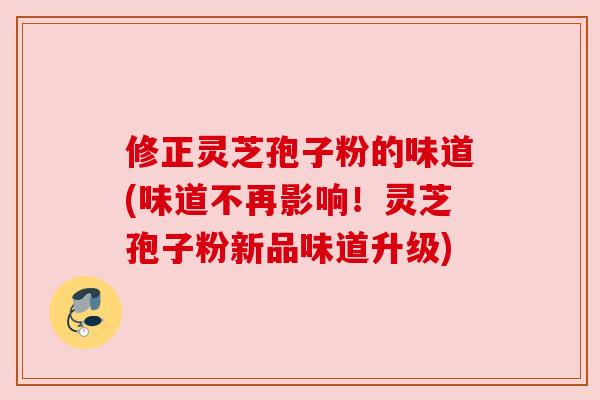 修正灵芝孢子粉的味道(味道不再影响！灵芝孢子粉新品味道升级)