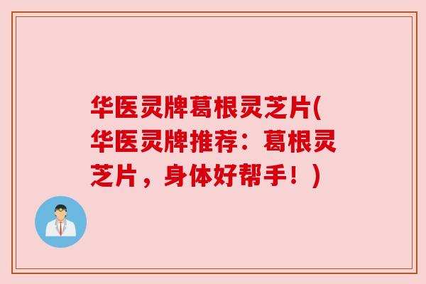 华医灵牌葛根灵芝片(华医灵牌推荐:葛根灵芝片,身体好帮手!)