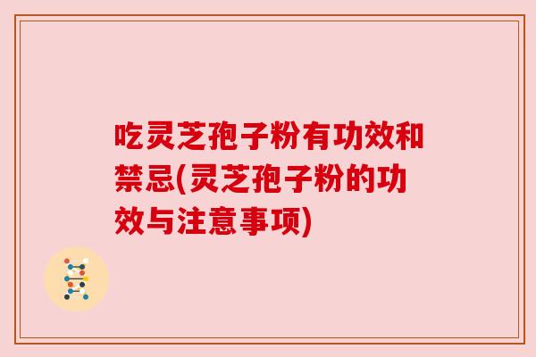 吃灵芝孢子粉有功效和禁忌(灵芝孢子粉的功效与注意事项)