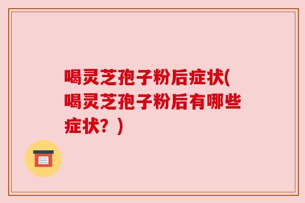 喝灵芝孢子粉后症状(喝灵芝孢子粉后有哪些症状?)