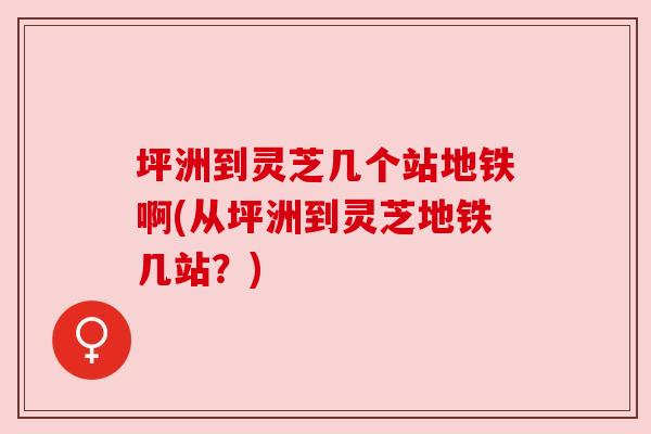 坪洲到灵芝几个站地铁啊(从坪洲到灵芝地铁几站?)