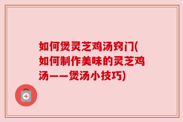 如何煲灵芝鸡汤窍门(如何制作美味的灵芝鸡汤——煲汤小技巧)