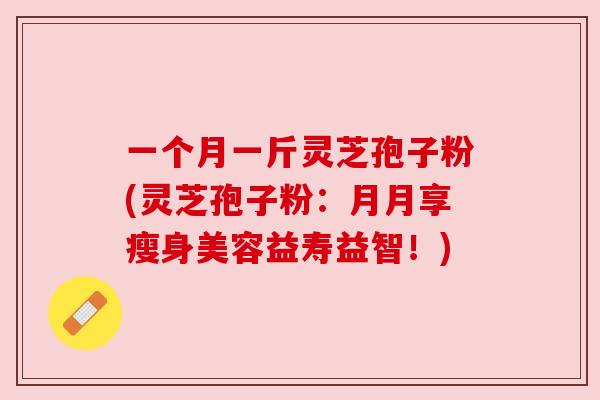 一个月一斤灵芝孢子粉(灵芝孢子粉:月月享瘦身美容益寿益智!)