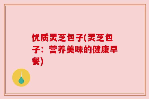 优质灵芝包子(灵芝包子:营养美味的健康早餐)