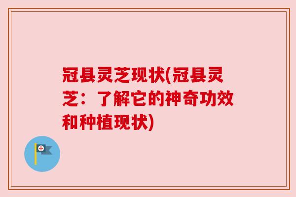 冠县灵芝现状(冠县灵芝：了解它的神奇功效和种植现状)