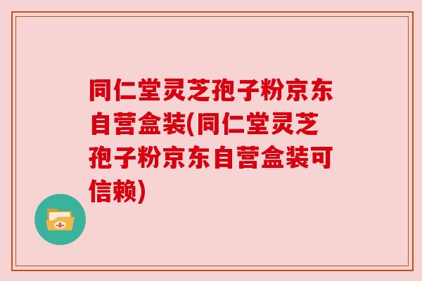 同仁堂灵芝孢子粉京东自营盒装(同仁堂灵芝孢子粉京东自营盒装可信赖)