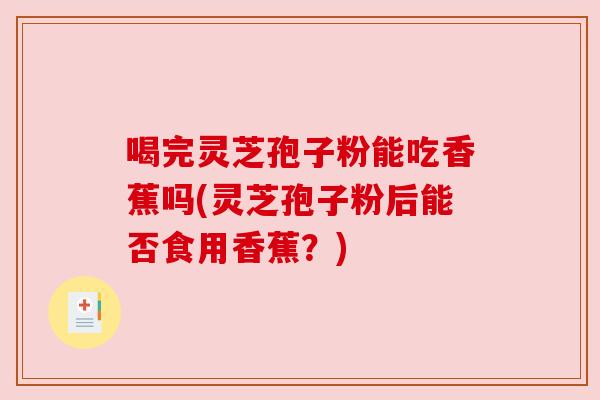 喝完灵芝孢子粉能吃香蕉吗(灵芝孢子粉后能否食用香蕉?)