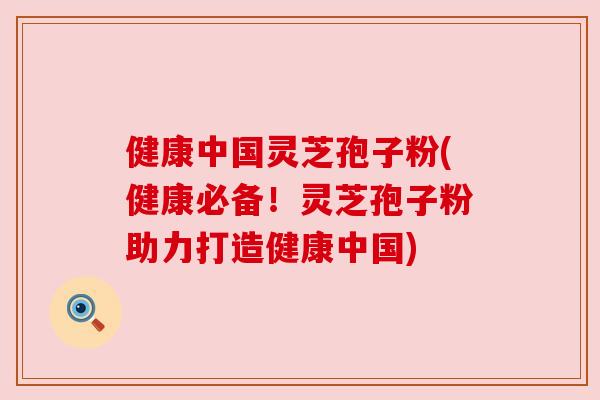 健康中国灵芝孢子粉(健康必备！灵芝孢子粉助力打造健康中国)