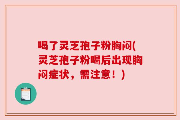 喝了灵芝孢子粉胸闷(灵芝孢子粉喝后出现胸闷症状,需注意!)