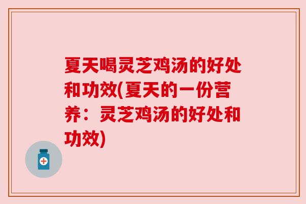 夏天喝灵芝鸡汤的好处和功效(夏天的一份营养:灵芝鸡汤的好处和功效)