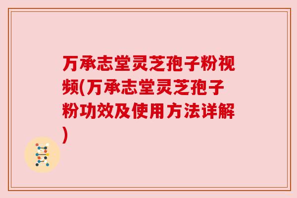 万承志堂灵芝孢子粉视频(万承志堂灵芝孢子粉功效及使用方法详解)