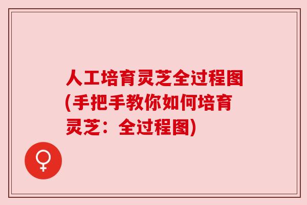 人工培育灵芝全过程图(手把手教你如何培育灵芝：全过程图)