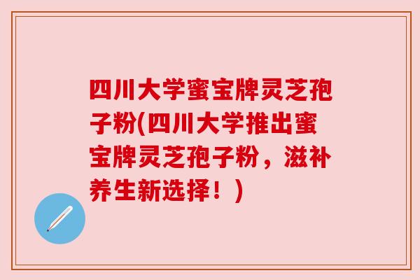 四川大学蜜宝牌灵芝孢子粉(四川大学推出蜜宝牌灵芝孢子粉,滋补养生新选择!)