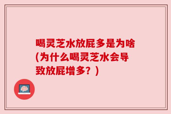 喝灵芝水放屁多是为啥(为什么喝灵芝水会导致放屁增多?)