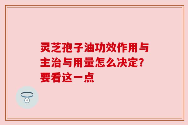 灵芝孢子油功效作用与主治与用量怎么决定?要看这一点