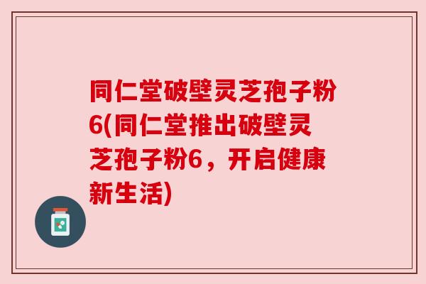 同仁堂破壁灵芝孢子粉6(同仁堂推出破壁灵芝孢子粉6，开启健康新生活)