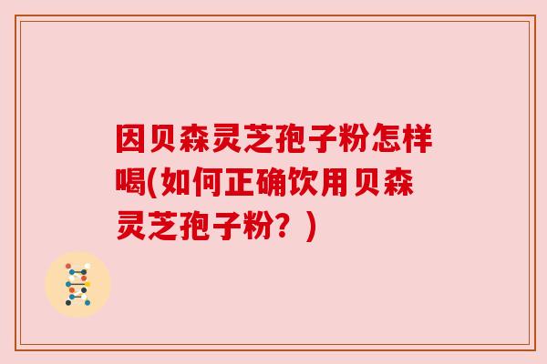 因贝森灵芝孢子粉怎样喝(如何正确饮用贝森灵芝孢子粉？)