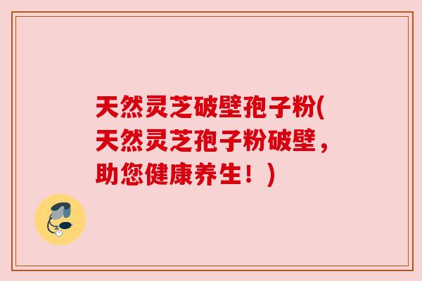 天然灵芝破壁孢子粉(天然灵芝孢子粉破壁,助您健康养生!)