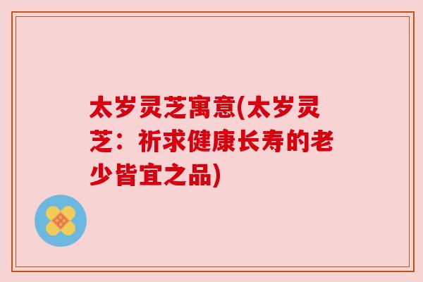 太岁灵芝寓意(太岁灵芝：祈求健康长寿的老少皆宜之品)