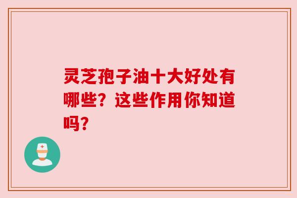 灵芝孢子油十大好处有哪些?这些作用你知道吗?