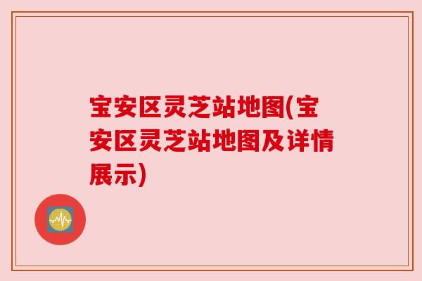 宝安区灵芝站地图(宝安区灵芝站地图及详情展示)