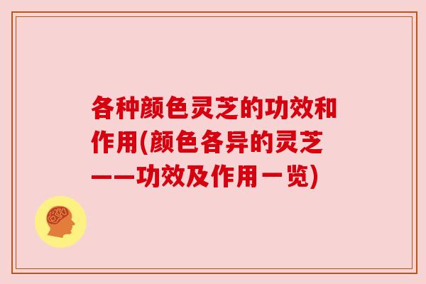 各种颜色灵芝的功效和作用(颜色各异的灵芝——功效及作用一览)