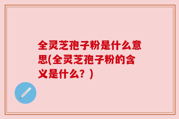全灵芝孢子粉是什么意思(全灵芝孢子粉的含义是什么?)