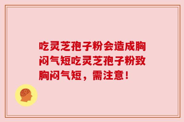 吃灵芝孢子粉会造成胸闷气短吃灵芝孢子粉致胸闷气短,需注意!