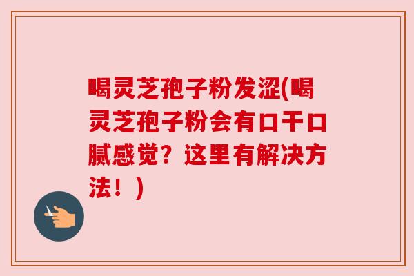 喝灵芝孢子粉发涩(喝灵芝孢子粉会有口干口腻感觉？这里有解决方法！)