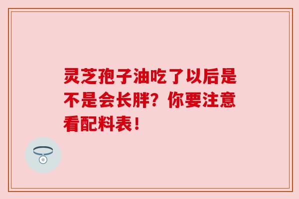 灵芝孢子油吃了以后是不是会长胖?你要注意看配料表!