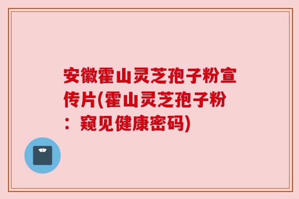 安徽霍山灵芝孢子粉宣传片(霍山灵芝孢子粉：窥见健康密码)