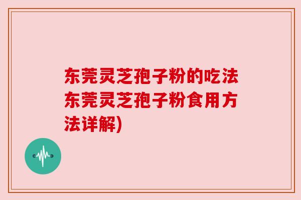 东莞灵芝孢子粉的吃法东莞灵芝孢子粉食用方法详解)
