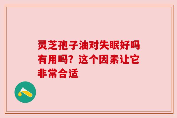 灵芝孢子油对失眠好吗有用吗？这个因素让它非常合适