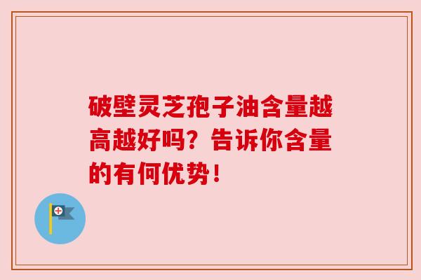 破壁灵芝孢子油含量越高越好吗?告诉你含量的有何优势!