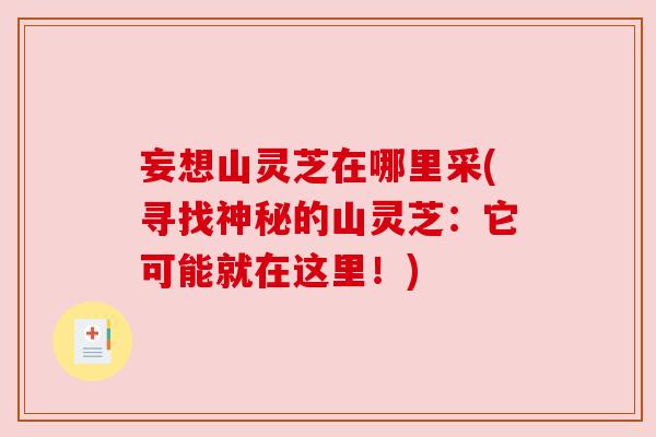 妄想山灵芝在哪里采(寻找神秘的山灵芝：它可能就在这里！)
