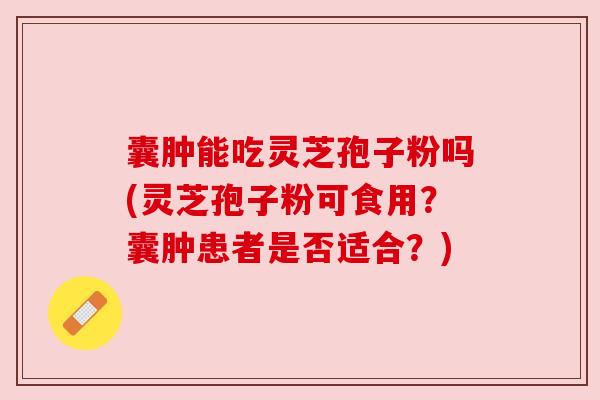 囊肿能吃灵芝孢子粉吗(灵芝孢子粉可食用？囊肿患者是否适合？)