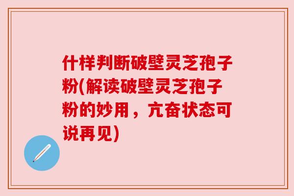 什样判断破壁灵芝孢子粉(解读破壁灵芝孢子粉的妙用，亢奋状态可说再见)