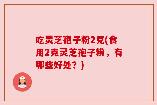 吃灵芝孢子粉2克(食用2克灵芝孢子粉，有哪些好处？)