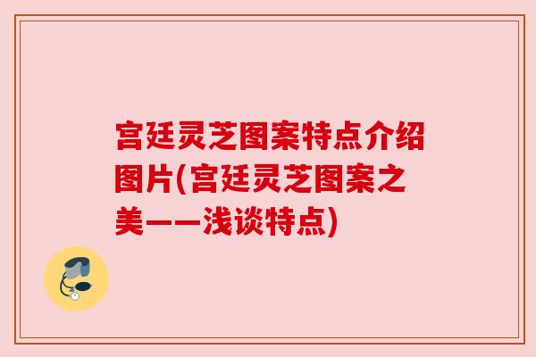 宫廷灵芝图案特点介绍图片(宫廷灵芝图案之美——浅谈特点)