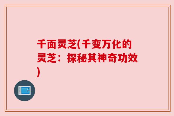 千面灵芝(千变万化的灵芝：探秘其神奇功效)