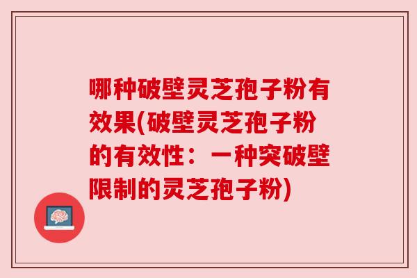 哪种破壁灵芝孢子粉有效果(破壁灵芝孢子粉的有效性：一种突破壁限制的灵芝孢子粉)