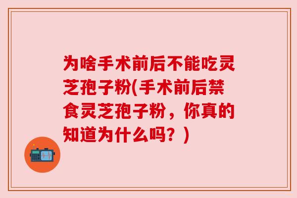 为啥手术前后不能吃灵芝孢子粉(手术前后禁食灵芝孢子粉，你真的知道为什么吗？)