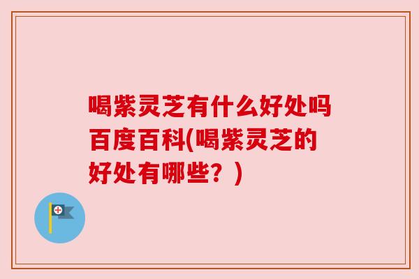 喝紫灵芝有什么好处吗百度百科(喝紫灵芝的好处有哪些？)