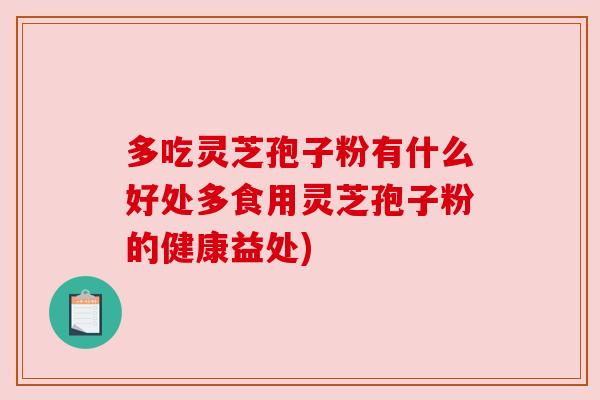 多吃灵芝孢子粉有什么好处多食用灵芝孢子粉的健康益处)