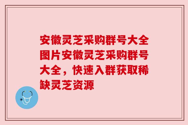 安徽灵芝采购群号大全图片安徽灵芝采购群号大全，快速入群获取稀缺灵芝资源