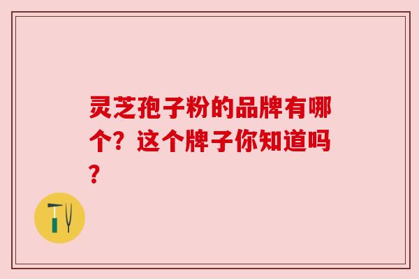 灵芝孢子粉的品牌有哪个？这个牌子你知道吗？
