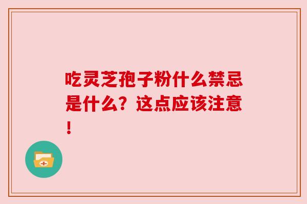 吃灵芝孢子粉什么禁忌是什么?这点应该注意!