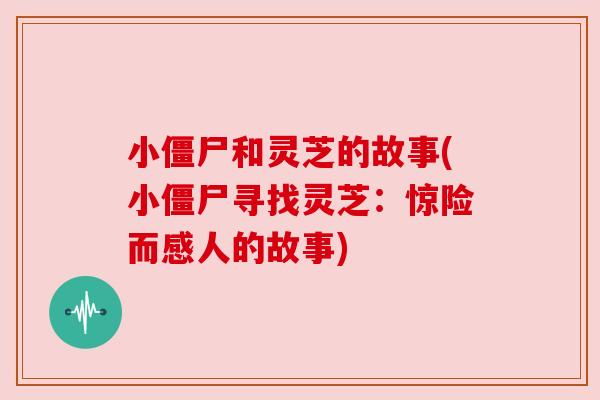 小僵尸和灵芝的故事(小僵尸寻找灵芝：惊险而感人的故事)