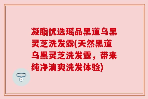 凝脂优选瑶品黑道乌黑灵芝洗发露(天然黑道乌黑灵芝洗发露,带来纯净清爽洗发体验)