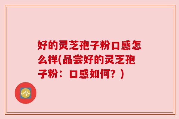 好的灵芝孢子粉口感怎么样(品尝好的灵芝孢子粉:口感如何?)